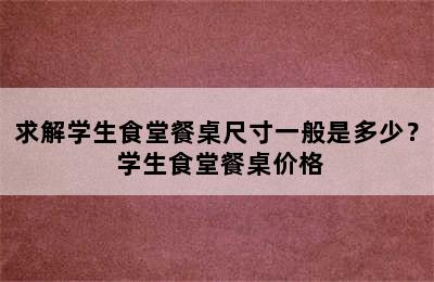 求解学生食堂餐桌尺寸一般是多少？ 学生食堂餐桌价格